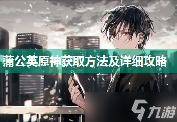 蒲公英原神获取方法及详细攻略(原神蒲公英z)