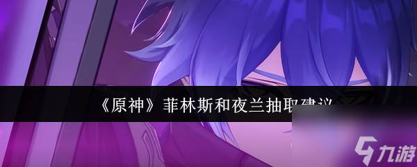 《原神》菲林斯和夜兰抽取建议