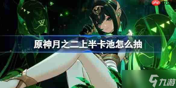 原神6.1上半卡池怎么抽-原神月之二上半卡池抽取推荐
