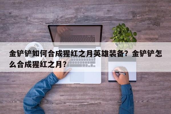 金铲铲如何合成猩红之月英雄装备？金铲铲怎么合成猩红之月？