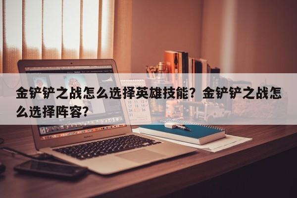 金铲铲之战怎么选择英雄技能？金铲铲之战怎么选择阵容？