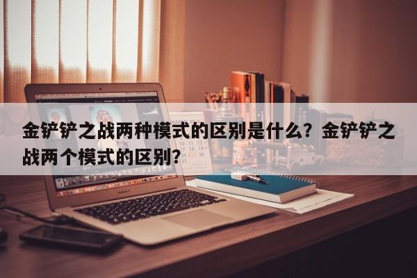 金铲铲之战两种模式的区别是什么？金铲铲之战两个模式的区别？