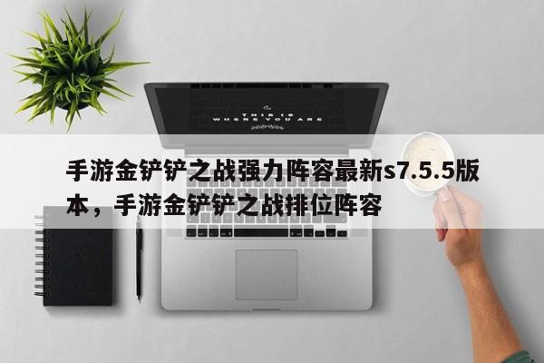 手游金铲铲之战强力阵容最新s7.5.5版本，手游金铲铲之战排位阵容