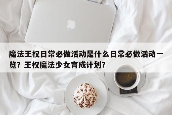 魔法王权日常必做活动是什么日常必做活动一览？王权魔法少女育成计划？