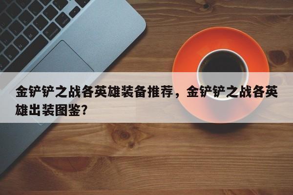 金铲铲之战各英雄装备推荐，金铲铲之战各英雄出装图鉴？