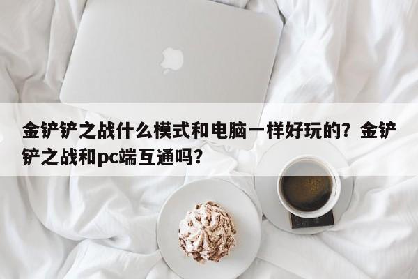 金铲铲之战什么模式和电脑一样好玩的？金铲铲之战和pc端互通吗？