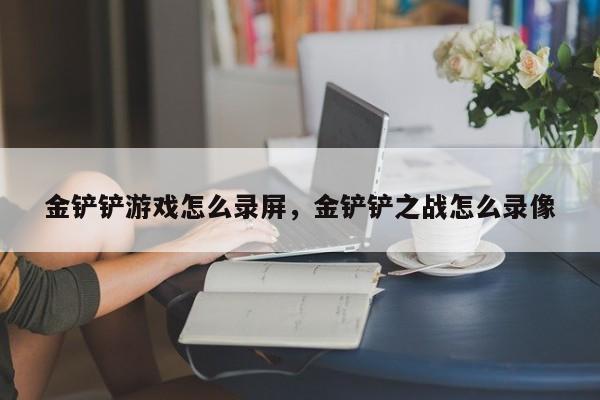金铲铲游戏怎么录屏，金铲铲之战怎么录像