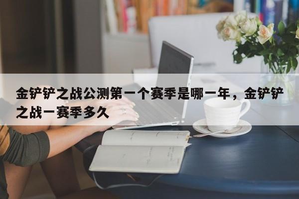 金铲铲之战公测第一个赛季是哪一年，金铲铲之战一赛季多久