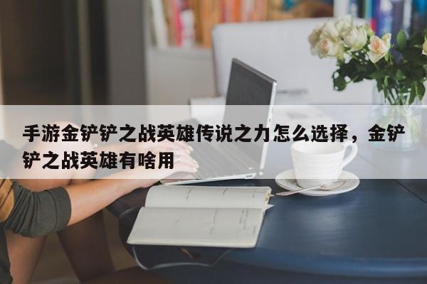 手游金铲铲之战英雄传说之力怎么选择，金铲铲之战英雄有啥用