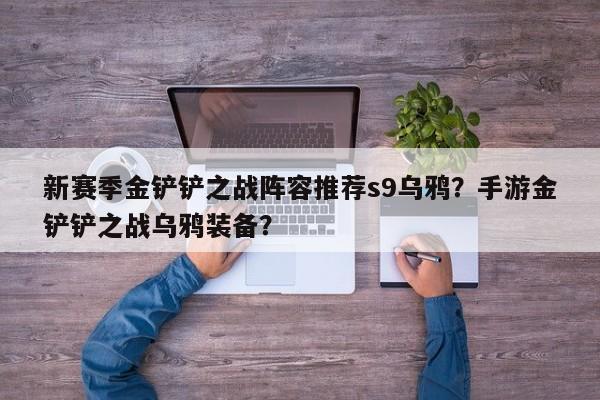 新赛季金铲铲之战阵容推荐s9乌鸦？手游金铲铲之战乌鸦装备？