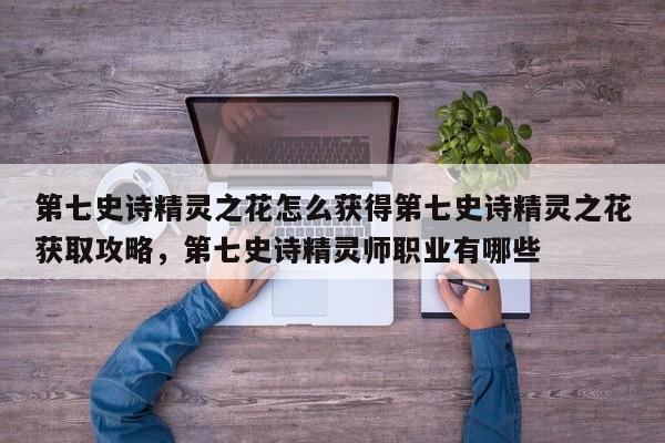 第七史诗精灵之花怎么获得第七史诗精灵之花获取攻略，第七史诗精灵师职业有哪些