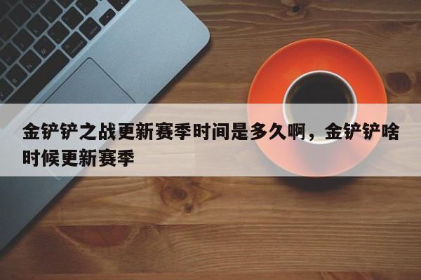 金铲铲之战更新赛季时间是多久啊，金铲铲啥时候更新赛季