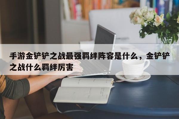 手游金铲铲之战最强羁绊阵容是什么，金铲铲之战什么羁绊厉害