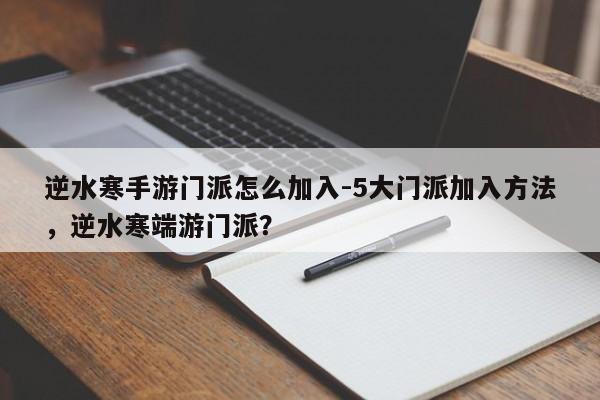 逆水寒手游门派怎么加入-5大门派加入方法，逆水寒端游门派？