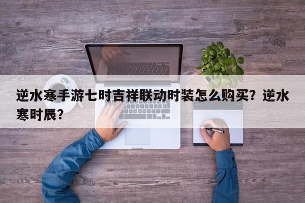 逆水寒手游七时吉祥联动时装怎么购买？逆水寒时辰？