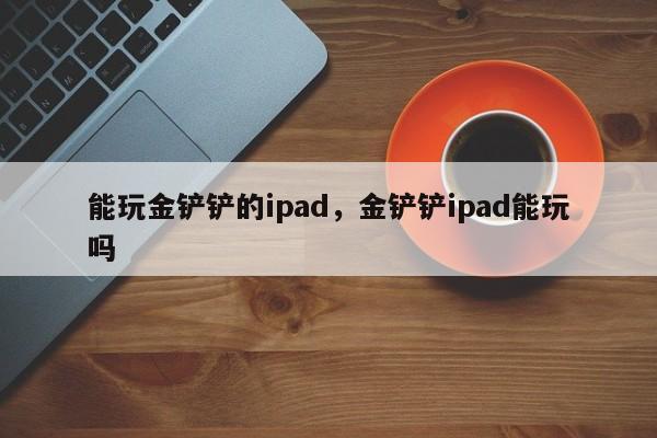 能玩金铲铲的ipad，金铲铲ipad能玩吗
