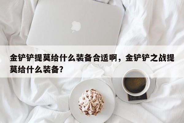 金铲铲提莫给什么装备合适啊，金铲铲之战提莫给什么装备？