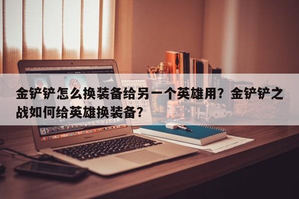 金铲铲怎么换装备给另一个英雄用？金铲铲之战如何给英雄换装备？