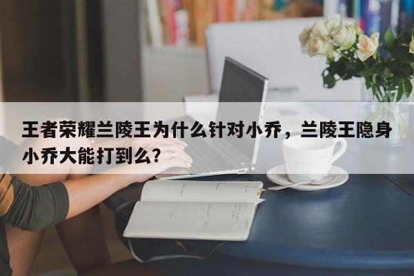 王者荣耀兰陵王为什么针对小乔，兰陵王隐身小乔大能打到么？