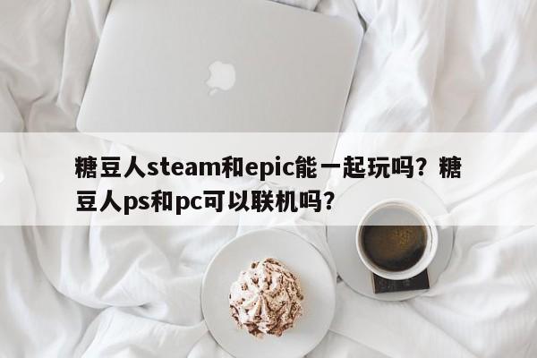 糖豆人steam和epic能一起玩吗？糖豆人ps和pc可以联机吗？