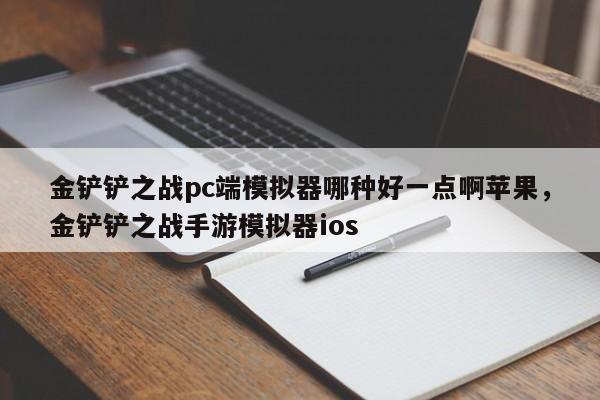 金铲铲之战pc端模拟器哪种好一点啊苹果，金铲铲之战手游模拟器ios