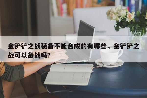 金铲铲之战装备不能合成的有哪些，金铲铲之战可以备战吗？