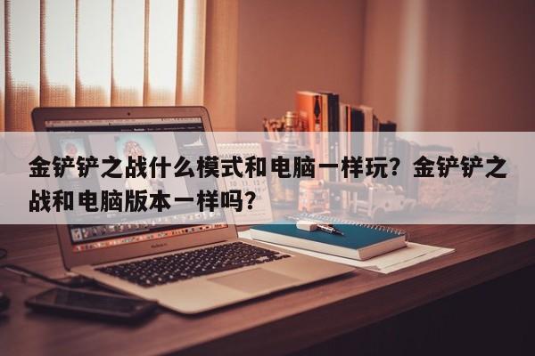 金铲铲之战什么模式和电脑一样玩？金铲铲之战和电脑版本一样吗？