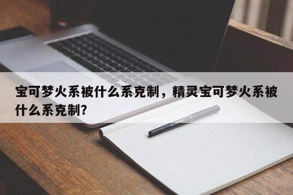 宝可梦火系被什么系克制，精灵宝可梦火系被什么系克制？