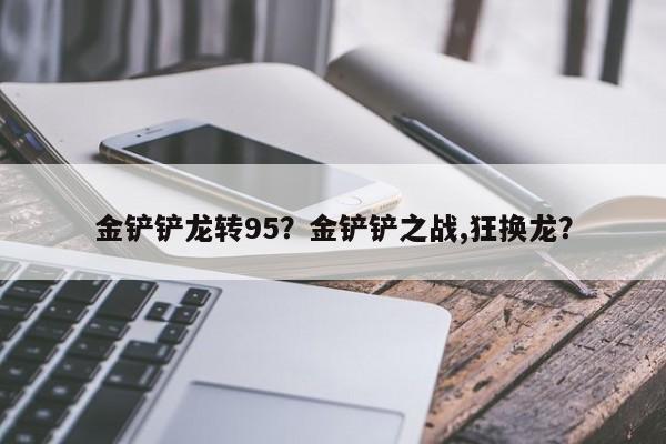 金铲铲龙转95？金铲铲之战,狂换龙？