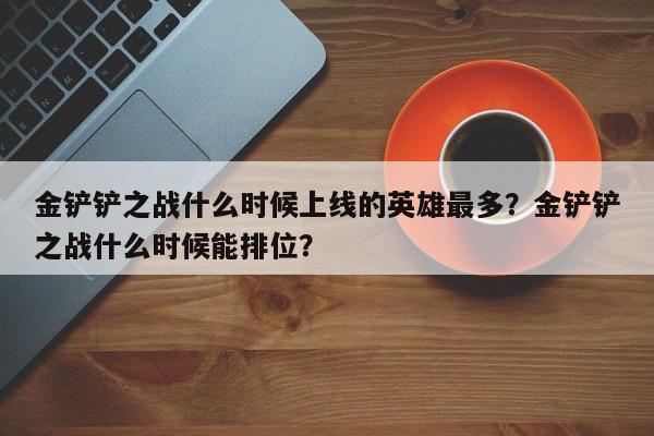 金铲铲之战什么时候上线的英雄最多？金铲铲之战什么时候能排位？