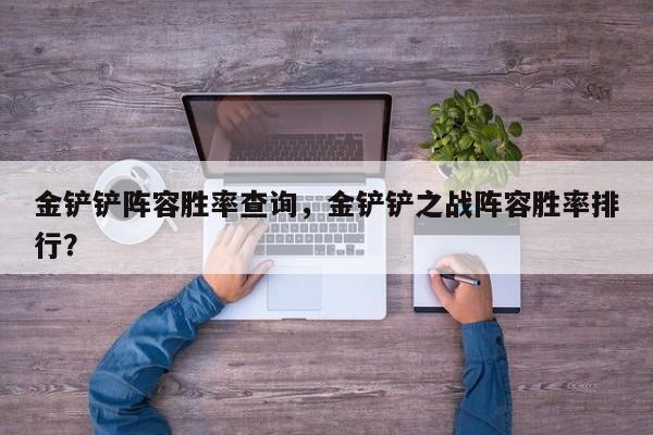 金铲铲阵容胜率查询，金铲铲之战阵容胜率排行？