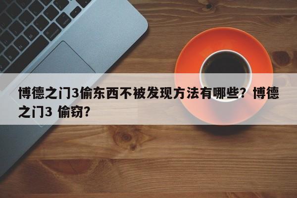 博德之门3偷东西不被发现方法有哪些？博德之门3 偷窃？