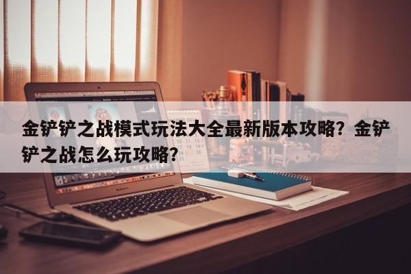 金铲铲之战模式玩法大全最新版本攻略？金铲铲之战怎么玩攻略？