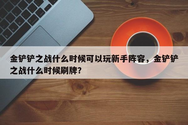 金铲铲之战什么时候可以玩新手阵容，金铲铲之战什么时候刷牌？