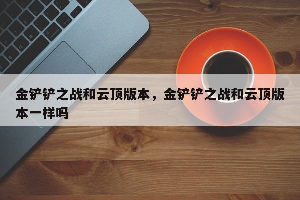 金铲铲之战和云顶版本，金铲铲之战和云顶版本一样吗