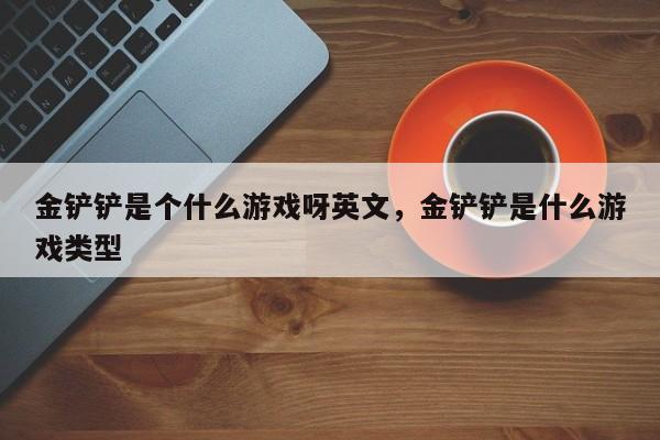 金铲铲是个什么游戏呀英文，金铲铲是什么游戏类型