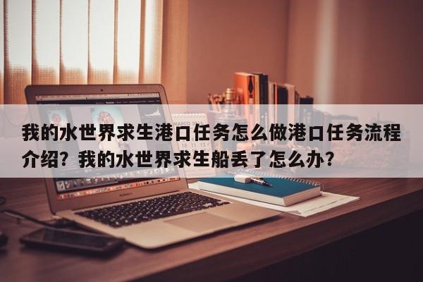 我的水世界求生港口任务怎么做港口任务流程介绍？我的水世界求生船丢了怎么办？