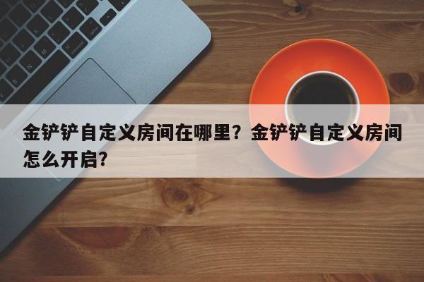 金铲铲自定义房间在哪里？金铲铲自定义房间怎么开启？