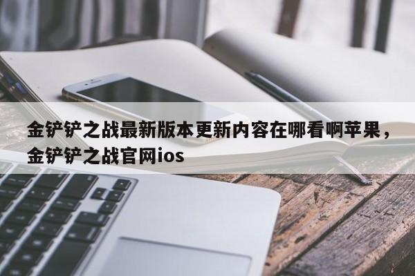 金铲铲之战最新版本更新内容在哪看啊苹果，金铲铲之战官网ios