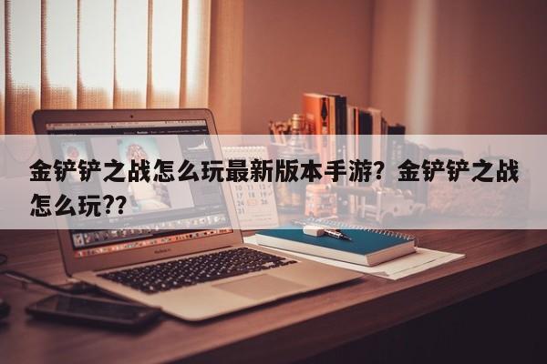 金铲铲之战怎么玩最新版本手游？金铲铲之战怎么玩?？