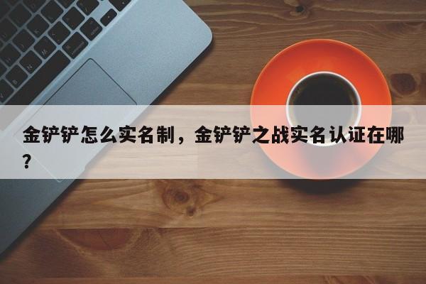 金铲铲怎么实名制，金铲铲之战实名认证在哪？