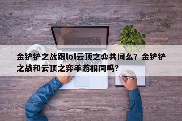 金铲铲之战跟lol云顶之弈共同么？金铲铲之战和云顶之弈手游相同吗？