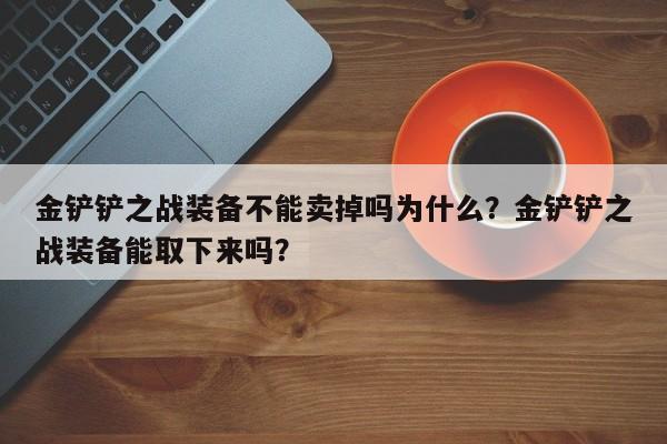 金铲铲之战装备不能卖掉吗为什么？金铲铲之战装备能取下来吗？