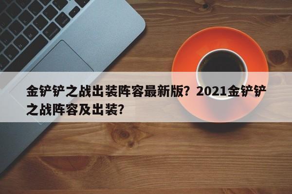 金铲铲之战出装阵容最新版？2021金铲铲之战阵容及出装？