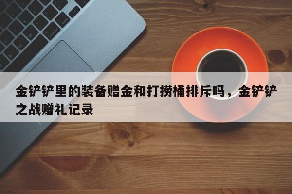 金铲铲里的装备赠金和打捞桶排斥吗，金铲铲之战赠礼记录