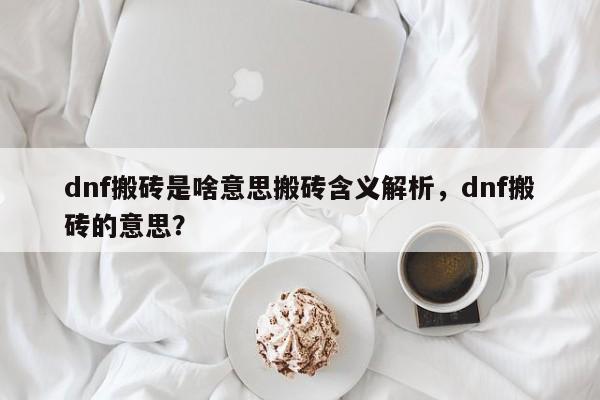 dnf搬砖是啥意思搬砖含义解析，dnf搬砖的意思？