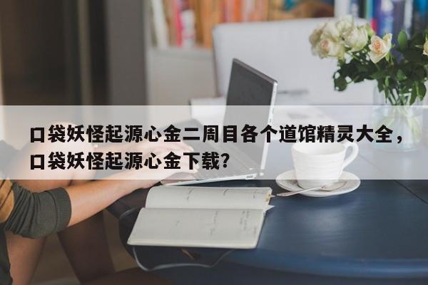 口袋妖怪起源心金二周目各个道馆精灵大全，口袋妖怪起源心金下载？