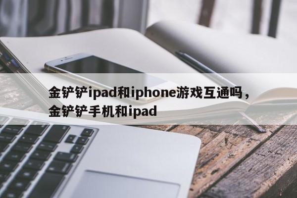 金铲铲ipad和iphone游戏互通吗，金铲铲手机和ipad