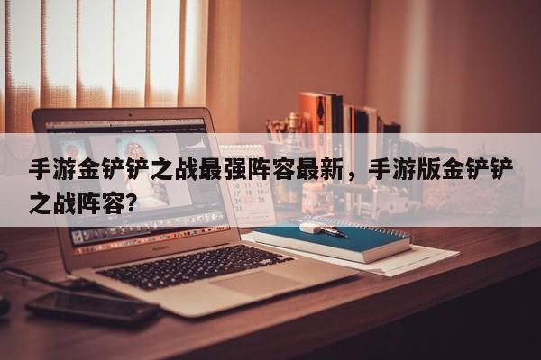 手游金铲铲之战最强阵容最新，手游版金铲铲之战阵容？