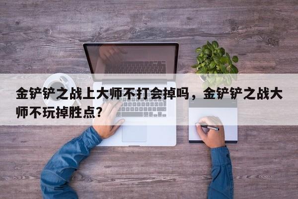 金铲铲之战上大师不打会掉吗，金铲铲之战大师不玩掉胜点？